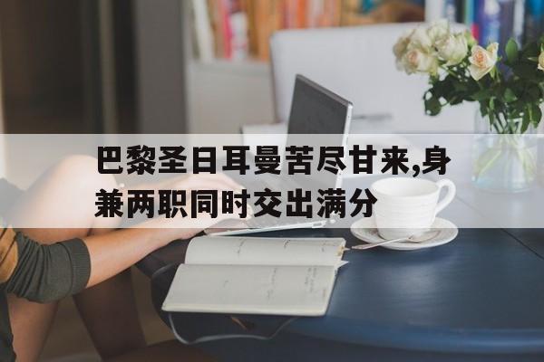 包含巴黎圣日耳曼苦尽甘来,身兼两职同时交出满分的词条