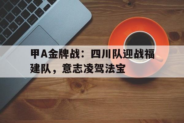 甲A金牌战：四川队迎战福建队，意志凌驾法宝